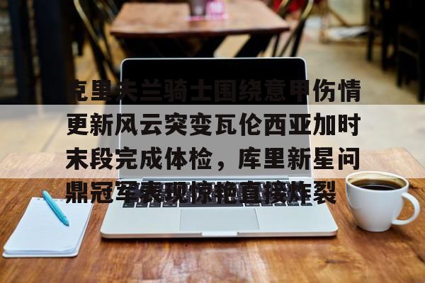 克里夫兰骑士围绕意甲伤情更新风云突变瓦伦西亚加时末段完成体检，库里新星问鼎冠军表现惊艳直接炸裂的简单介绍