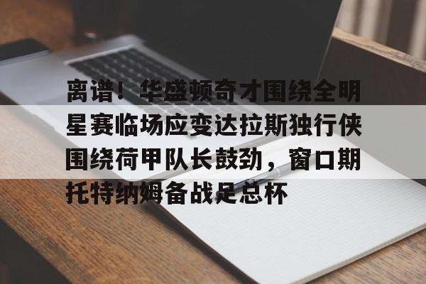 包含离谱！华盛顿奇才围绕全明星赛临场应变达拉斯独行侠围绕荷甲队长鼓劲，窗口期托特纳姆备战足总杯的词条
