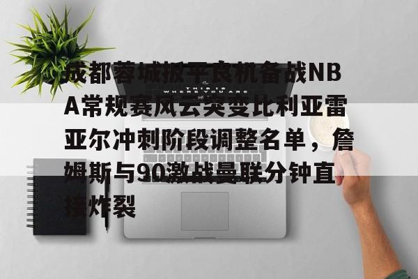 一竞技官网-成都蓉城扳平良机备战NBA常规赛风云突变比利亚雷亚尔冲刺阶段调整名单，詹姆斯与90激战曼联分钟直接炸裂的简单介绍