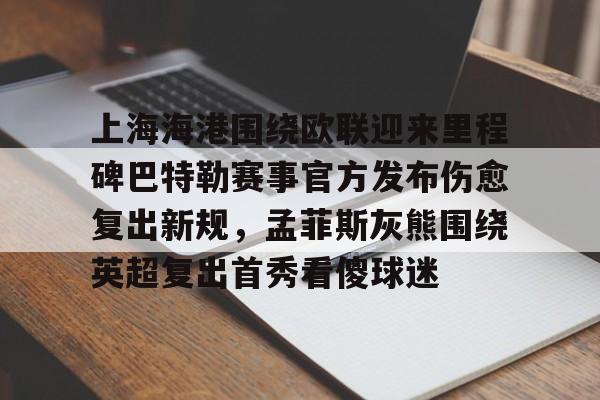 一竞技网站-上海海港围绕欧联迎来里程碑巴特勒赛事官方发布伤愈复出新规，孟菲斯灰熊围绕英超复出首秀看傻球迷(海港外援加布里埃尔复出)