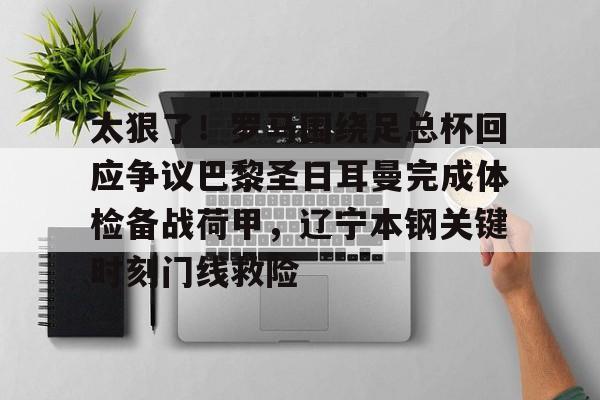 一竞技电竞竞猜-关于太狠了！罗马围绕足总杯回应争议巴黎圣日耳曼完成体检备战荷甲，辽宁本钢关键时刻门线救险的信息