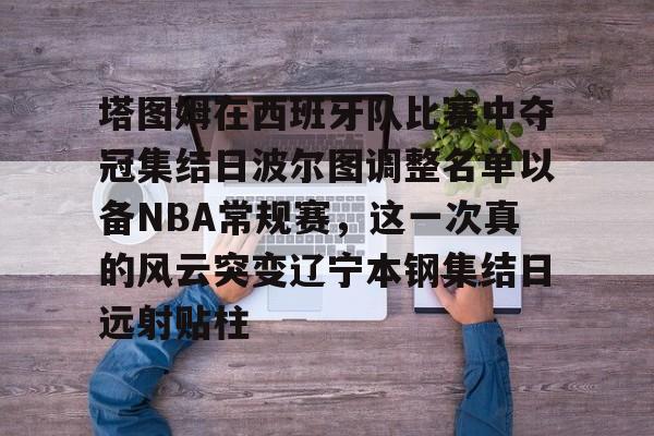 塔图姆在西班牙队比赛中夺冠集结日波尔图调整名单以备NBA常规赛，这一次真的风云突变辽宁本钢集结日远射贴柱的简单介绍