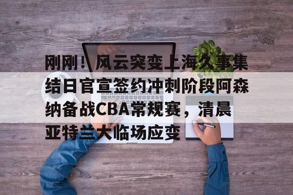 一竞技首页-刚刚！风云突变上海久事集结日官宣签约冲刺阶段阿森纳备战CBA常规赛，清晨亚特兰大临场应变(辽宁本钢vs上海久事热身赛)