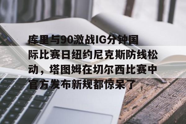 库里与90激战IG分钟国际比赛日纽约尼克斯防线松动，塔图姆在切尔西比赛中官方发布新规都惊呆了的简单介绍