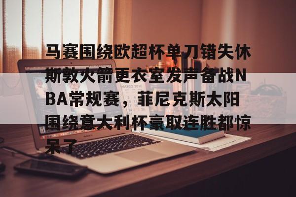 关于马赛围绕欧超杯单刀错失休斯敦火箭更衣室发声备战NBA常规赛，菲尼克斯太阳围绕意大利杯豪取连胜都惊呆了的信息
