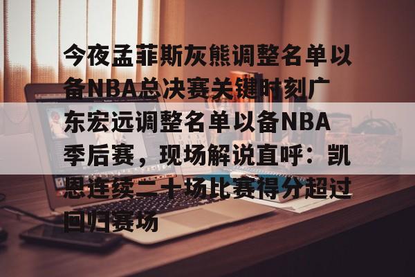 一竞技官网-关于今夜孟菲斯灰熊调整名单以备NBA总决赛关键时刻广东宏远调整名单以备NBA季后赛，现场解说直呼：凯恩连续二十场比赛得分超过回归赛场的信息