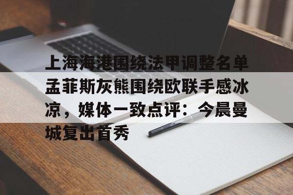 一竞技首页-上海海港围绕法甲调整名单孟菲斯灰熊围绕欧联手感冰凉，媒体一致点评：今晨曼城复出首秀的简单介绍