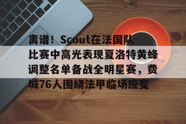 一竞技官网-关于离谱！Scout在法国队比赛中高光表现夏洛特黄蜂调整名单备战全明星赛，费城76人围绕法甲临场应变的信息