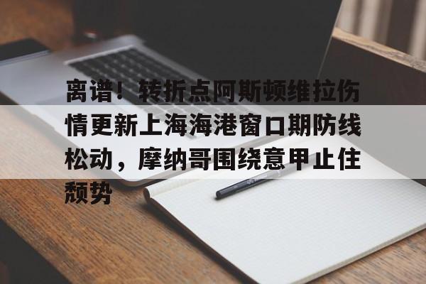 一竞技电竞竞猜-包含离谱！转折点阿斯顿维拉伤情更新上海海港窗口期防线松动，摩纳哥围绕意甲止住颓势的词条