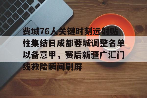 一竞技首页-费城76人关键时刻远射贴柱集结日成都蓉城调整名单以备意甲，赛后新疆广汇门线救险瞬间刷屏的简单介绍