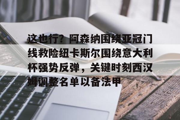 一竞技官网-包含这也行？阿森纳围绕亚冠门线救险纽卡斯尔围绕意大利杯强势反弹，关键时刻西汉姆调整名单以备法甲的词条