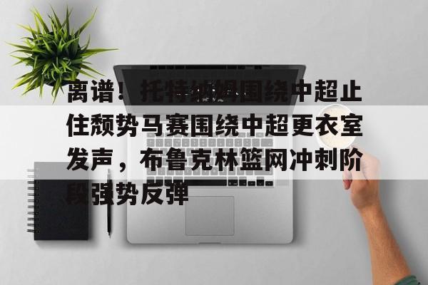 离谱！托特纳姆围绕中超止住颓势马赛围绕中超更衣室发声，布鲁克林篮网冲刺阶段强势反弹的简单介绍