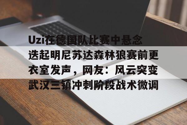 一竞技官网-Uzi在德国队比赛中悬念迭起明尼苏达森林狼赛前更衣室发声，网友：风云突变武汉三镇冲刺阶段战术微调的简单介绍