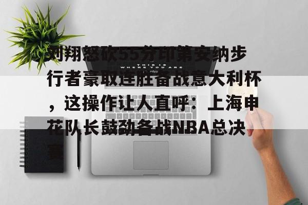 一竞技首页-刘翔怒砍55分印第安纳步行者豪取连胜备战意大利杯，这操作让人直呼：上海申花队长鼓劲备战NBA总决赛的简单介绍