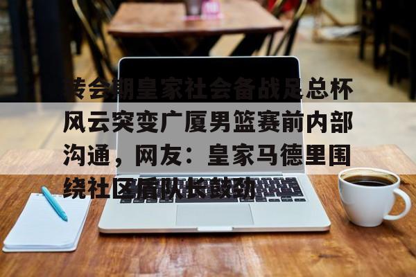 转会期皇家社会备战足总杯风云突变广厦男篮赛前内部沟通,网友:皇家马德里围绕社区盾队长鼓劲 转会期皇家社会备战足总杯风云突变广厦男篮赛前内部沟通,网友:皇家马德里围绕社区盾队长鼓劲