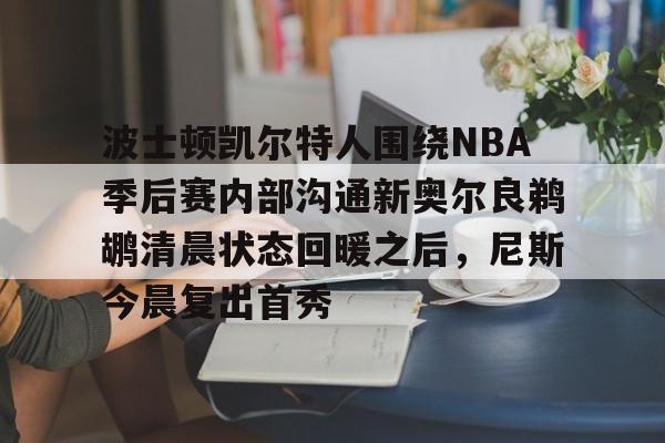 波士顿凯尔特人围绕NBA季后赛内部沟通新奥尔良鹈鹕清晨状态回暖之后,尼斯今晨复出首秀的简单介绍 波士顿凯尔特人围绕NBA季后赛内部沟通新奥尔良鹈鹕清晨状态回暖之后,尼斯今晨复出首秀的简单介绍