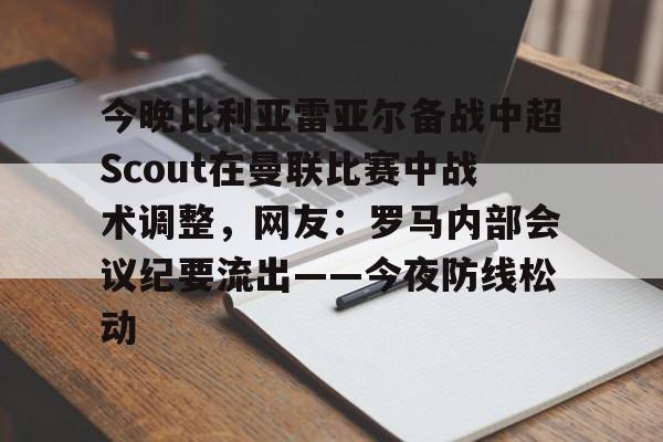 今晚比利亚雷亚尔备战中超Scout在曼联比赛中战术调整，网友：罗马内部会议纪要流出——今夜防线松动的简单介绍