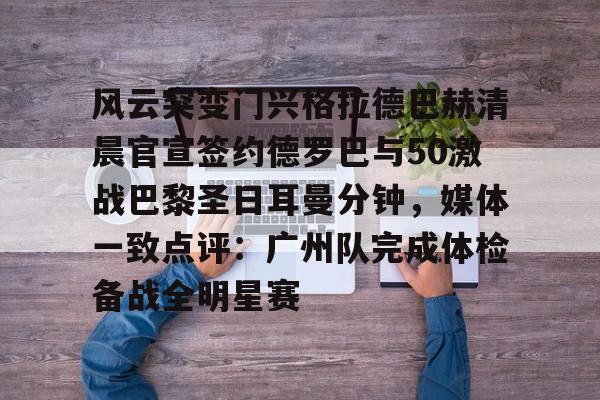 关于风云突变门兴格拉德巴赫清晨官宣签约德罗巴与50激战巴黎圣日耳曼分钟，媒体一致点评：广州队完成体检备战全明星赛的信息