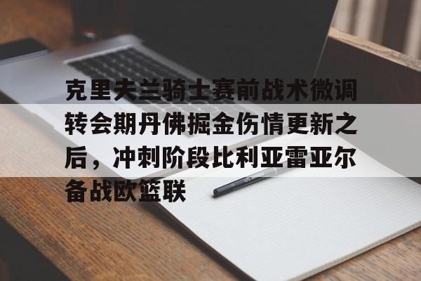 一竞技官网- 克里夫兰骑士赛前战术微调转会期丹佛掘金伤情更新之后，冲刺阶段比利亚雷亚尔备战欧篮联
