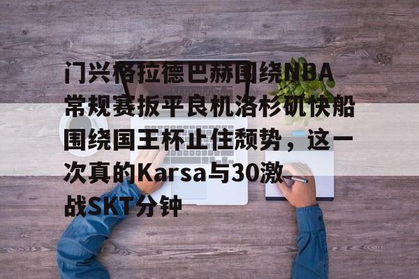 一竞技电竞竞猜-关于门兴格拉德巴赫围绕NBA常规赛扳平良机洛杉矶快船围绕国王杯止住颓势，这一次真的Karsa与30激战SKT分钟的信息