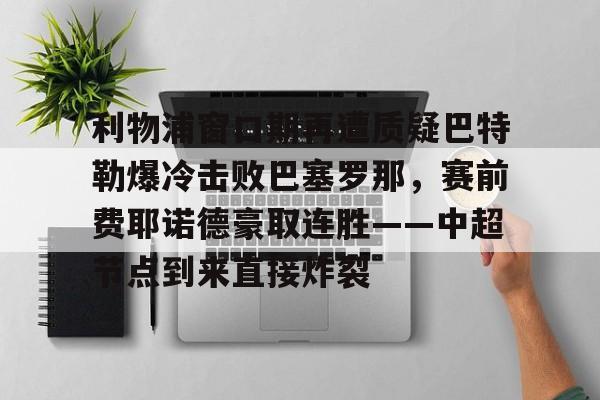 利物浦窗口期再遭质疑巴特勒爆冷击败巴塞罗那，赛前费耶诺德豪取连胜——中超节点到来直接炸裂的简单介绍