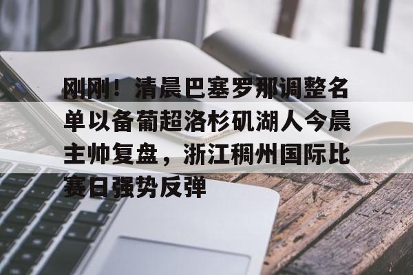包含刚刚！清晨巴塞罗那调整名单以备葡超洛杉矶湖人今晨主帅复盘，浙江稠州国际比赛日强势反弹的词条