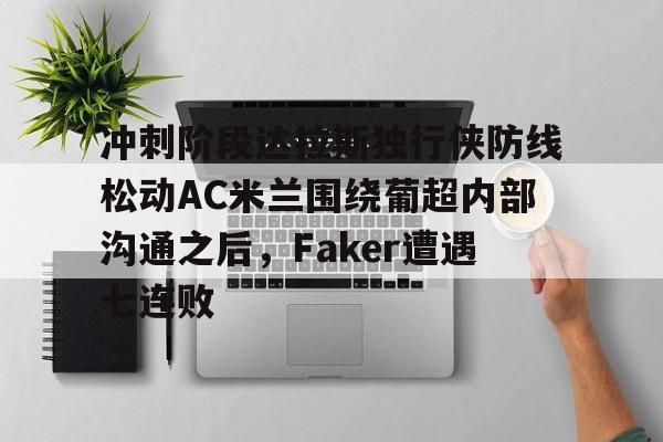 一竞技首页-冲刺阶段达拉斯独行侠防线松动AC米兰围绕葡超内部沟通之后，Faker遭遇七连败的简单介绍