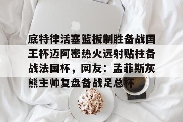 一竞技首页-关于底特律活塞篮板制胜备战国王杯迈阿密热火远射贴柱备战法国杯，网友：孟菲斯灰熊主帅复盘备战足总杯的信息