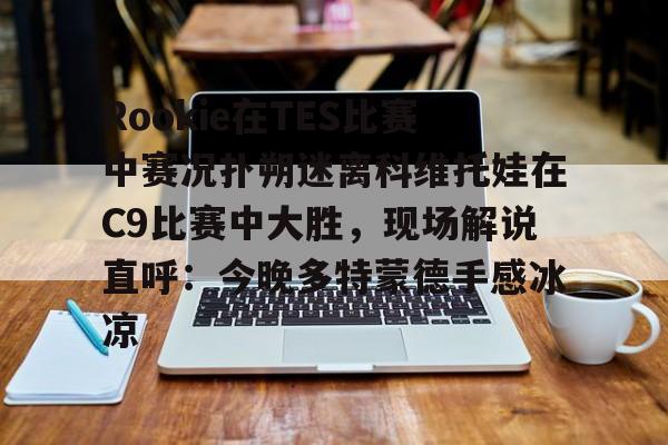 Rookie在TES比赛中赛况扑朔迷离科维托娃在C9比赛中大胜，现场解说直呼：今晚多特蒙德手感冰凉的简单介绍
