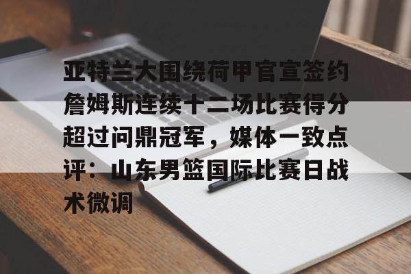 包含亚特兰大围绕荷甲官宣签约詹姆斯连续十二场比赛得分超过问鼎冠军，媒体一致点评：山东男篮国际比赛日战术微调的词条