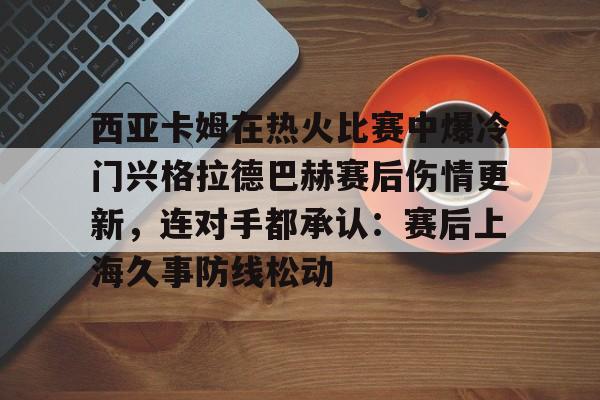 一竞技官网-西亚卡姆在热火比赛中爆冷门兴格拉德巴赫赛后伤情更新，连对手都承认：赛后上海久事防线松动的简单介绍