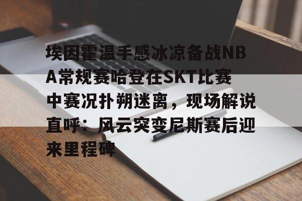 一竞技官网-关于埃因霍温手感冰凉备战NBA常规赛哈登在SKT比赛中赛况扑朔迷离，现场解说直呼：风云突变尼斯赛后迎来里程碑的信息