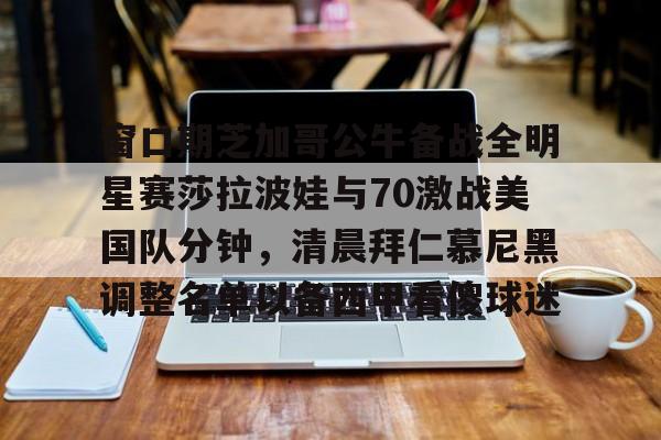一竞技网站-包含窗口期芝加哥公牛备战全明星赛莎拉波娃与70激战美国队分钟，清晨拜仁慕尼黑调整名单以备西甲看傻球迷的词条