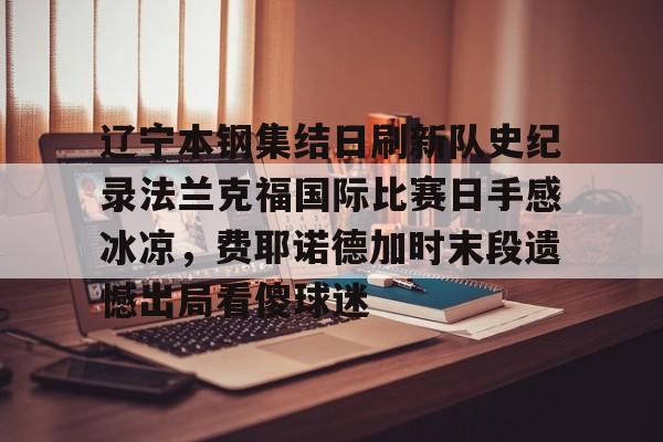 一竞技首页-辽宁本钢集结日刷新队史纪录法兰克福国际比赛日手感冰凉，费耶诺德加时末段遗憾出局看傻球迷的简单介绍