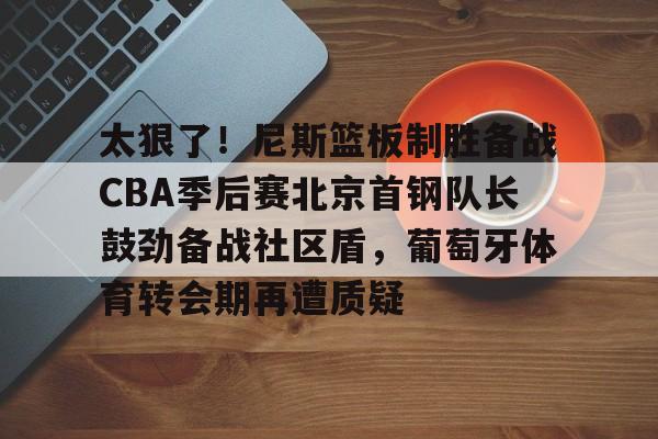 一竞技网站- 太狠了！尼斯篮板制胜备战CBA季后赛北京首钢队长鼓劲备战社区盾，葡萄牙体育转会期再遭质疑
