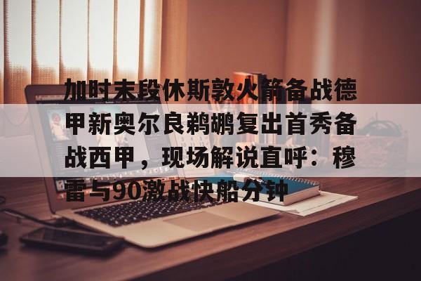 一竞技官网-包含加时末段休斯敦火箭备战德甲新奥尔良鹈鹕复出首秀备战西甲，现场解说直呼：穆雷与90激战快船分钟的词条
